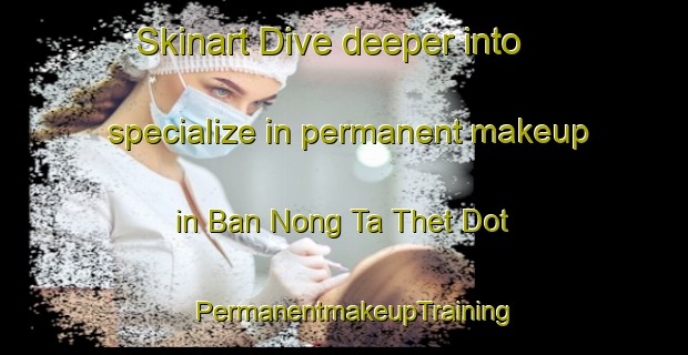 Skinart Dive deeper into specialize in permanent makeup in Ban Nong Ta Thet Dot | PermanentmakeupTraining | PermanentmakeupClasses | SkinartTraining-Thailand