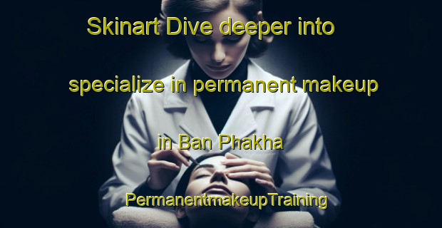 Skinart Dive deeper into specialize in permanent makeup in Ban Phakha | PermanentmakeupTraining | PermanentmakeupClasses | SkinartTraining-Thailand
