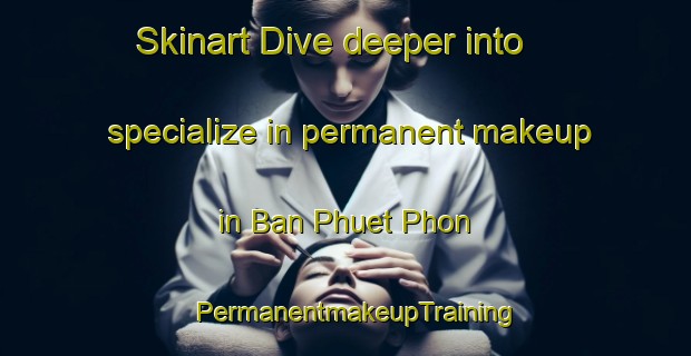 Skinart Dive deeper into specialize in permanent makeup in Ban Phuet Phon | PermanentmakeupTraining | PermanentmakeupClasses | SkinartTraining-Thailand