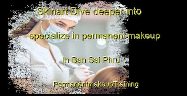 Skinart Dive deeper into specialize in permanent makeup in Ban Sai Phru | PermanentmakeupTraining | PermanentmakeupClasses | SkinartTraining-Thailand