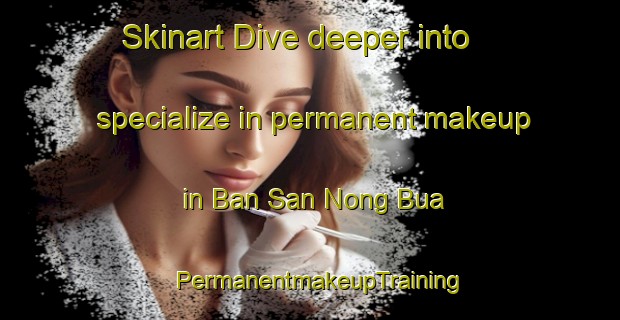 Skinart Dive deeper into specialize in permanent makeup in Ban San Nong Bua | PermanentmakeupTraining | PermanentmakeupClasses | SkinartTraining-Thailand