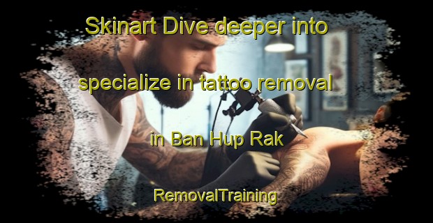 Skinart Dive deeper into specialize in tattoo removal in Ban Hup Rak | RemovalTraining | RemovalClasses | SkinartTraining-Thailand