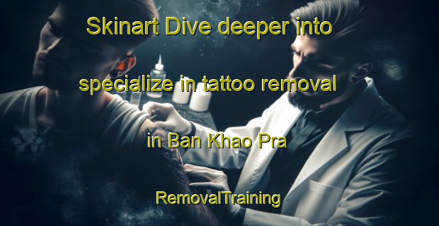 Skinart Dive deeper into specialize in tattoo removal in Ban Khao Pra | RemovalTraining | RemovalClasses | SkinartTraining-Thailand