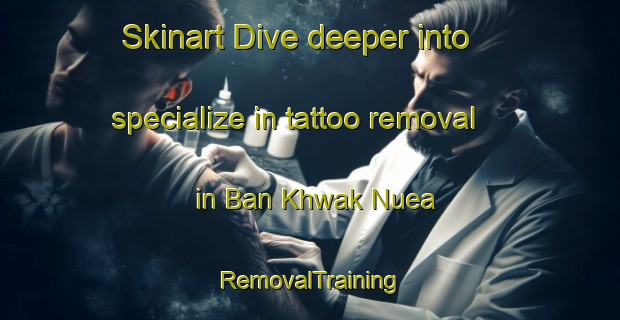 Skinart Dive deeper into specialize in tattoo removal in Ban Khwak Nuea | RemovalTraining | RemovalClasses | SkinartTraining-Thailand