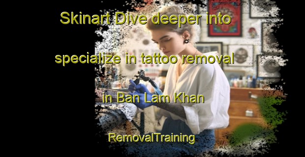 Skinart Dive deeper into specialize in tattoo removal in Ban Lam Khan | RemovalTraining | RemovalClasses | SkinartTraining-Thailand