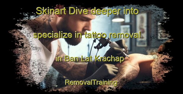 Skinart Dive deeper into specialize in tattoo removal in Ban Lat Krachap | RemovalTraining | RemovalClasses | SkinartTraining-Thailand