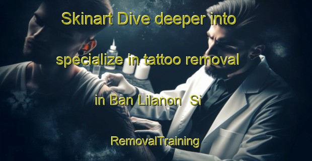 Skinart Dive deeper into specialize in tattoo removal in Ban Lilanon  Si | RemovalTraining | RemovalClasses | SkinartTraining-Thailand