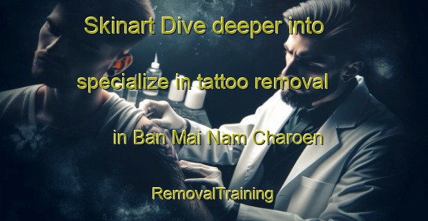 Skinart Dive deeper into specialize in tattoo removal in Ban Mai Nam Charoen | RemovalTraining | RemovalClasses | SkinartTraining-Thailand