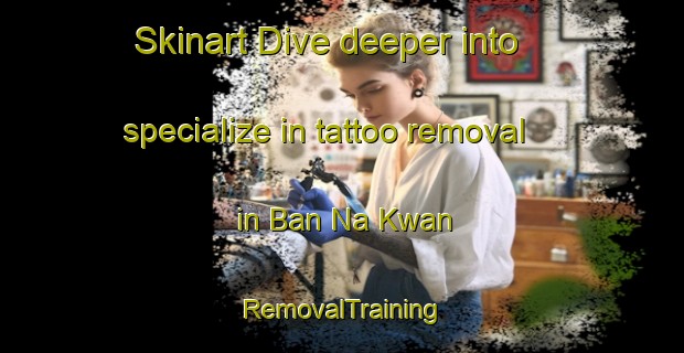 Skinart Dive deeper into specialize in tattoo removal in Ban Na Kwan | RemovalTraining | RemovalClasses | SkinartTraining-Thailand