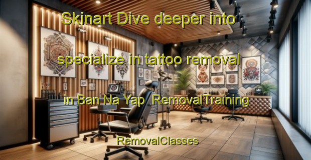 Skinart Dive deeper into specialize in tattoo removal in Ban Na Yap | RemovalTraining | RemovalClasses | SkinartTraining-Thailand