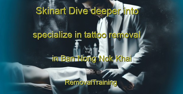 Skinart Dive deeper into specialize in tattoo removal in Ban Nong Nok Khai | RemovalTraining | RemovalClasses | SkinartTraining-Thailand