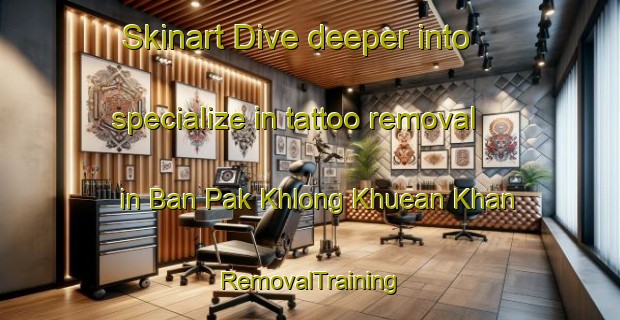 Skinart Dive deeper into specialize in tattoo removal in Ban Pak Khlong Khuean Khan | RemovalTraining | RemovalClasses | SkinartTraining-Thailand