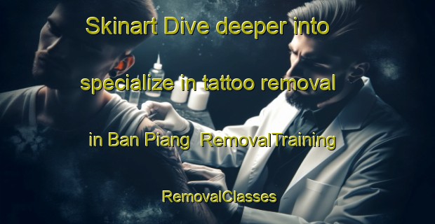 Skinart Dive deeper into specialize in tattoo removal in Ban Piang | RemovalTraining | RemovalClasses | SkinartTraining-Thailand