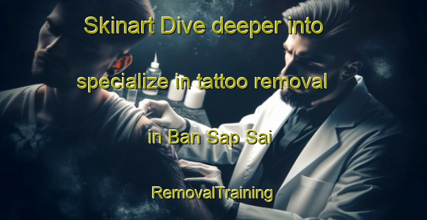Skinart Dive deeper into specialize in tattoo removal in Ban Sap Sai | RemovalTraining | RemovalClasses | SkinartTraining-Thailand