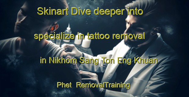 Skinart Dive deeper into specialize in tattoo removal in Nikhom Sang Ton Eng Khuan Phet | RemovalTraining | RemovalClasses | SkinartTraining-Thailand