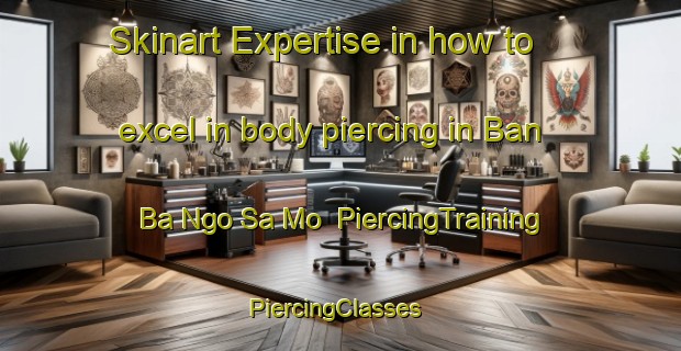 Skinart Expertise in how to excel in body piercing in Ban Ba Ngo Sa Mo | PiercingTraining | PiercingClasses | SkinartTraining-Thailand