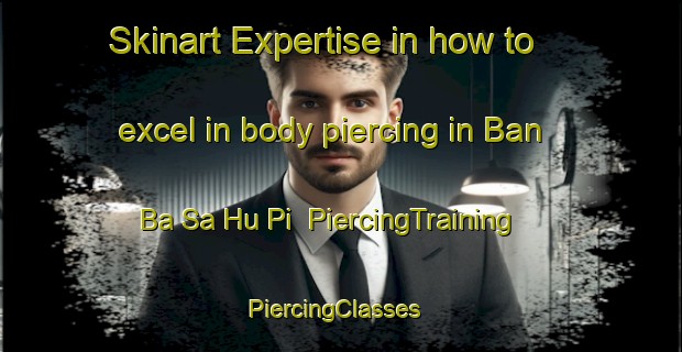 Skinart Expertise in how to excel in body piercing in Ban Ba Sa Hu Pi | PiercingTraining | PiercingClasses | SkinartTraining-Thailand