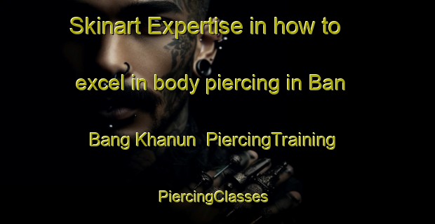 Skinart Expertise in how to excel in body piercing in Ban Bang Khanun | PiercingTraining | PiercingClasses | SkinartTraining-Thailand