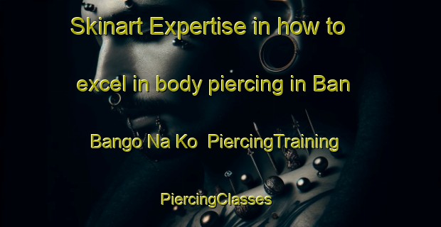 Skinart Expertise in how to excel in body piercing in Ban Bango Na Ko | PiercingTraining | PiercingClasses | SkinartTraining-Thailand