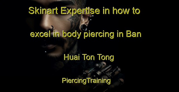 Skinart Expertise in how to excel in body piercing in Ban Huai Ton Tong | PiercingTraining | PiercingClasses | SkinartTraining-Thailand