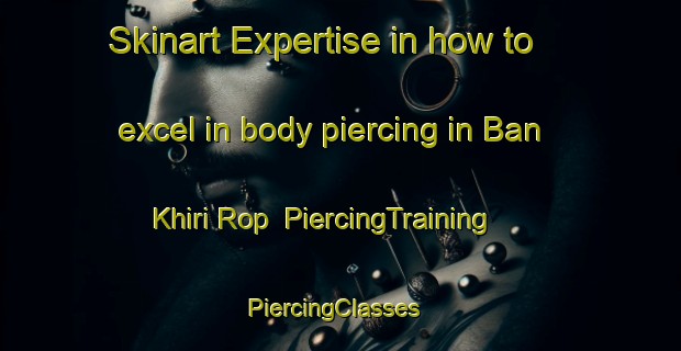 Skinart Expertise in how to excel in body piercing in Ban Khiri Rop | PiercingTraining | PiercingClasses | SkinartTraining-Thailand