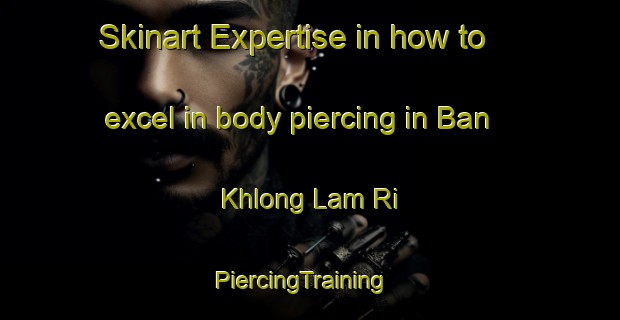 Skinart Expertise in how to excel in body piercing in Ban Khlong Lam Ri | PiercingTraining | PiercingClasses | SkinartTraining-Thailand