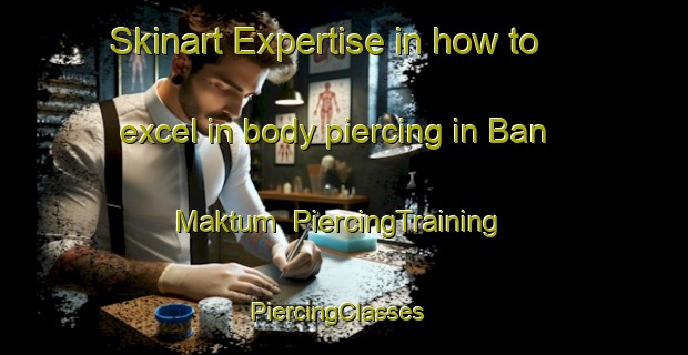 Skinart Expertise in how to excel in body piercing in Ban Maktum | PiercingTraining | PiercingClasses | SkinartTraining-Thailand