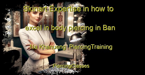 Skinart Expertise in how to excel in body piercing in Ban Na Khanueng | PiercingTraining | PiercingClasses | SkinartTraining-Thailand