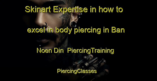 Skinart Expertise in how to excel in body piercing in Ban Noen Din | PiercingTraining | PiercingClasses | SkinartTraining-Thailand