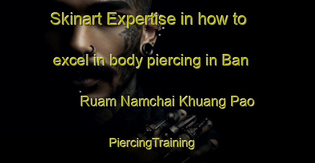 Skinart Expertise in how to excel in body piercing in Ban Ruam Namchai Khuang Pao | PiercingTraining | PiercingClasses | SkinartTraining-Thailand