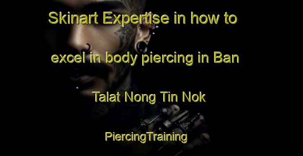 Skinart Expertise in how to excel in body piercing in Ban Talat Nong Tin Nok | PiercingTraining | PiercingClasses | SkinartTraining-Thailand