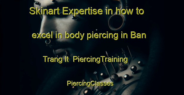 Skinart Expertise in how to excel in body piercing in Ban Trang It | PiercingTraining | PiercingClasses | SkinartTraining-Thailand