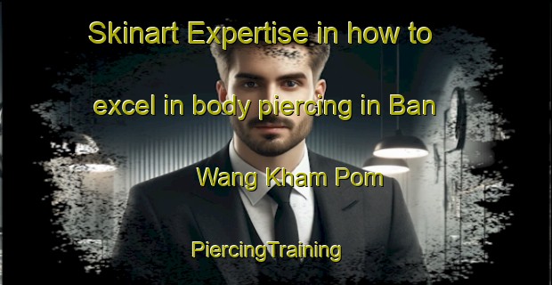 Skinart Expertise in how to excel in body piercing in Ban Wang Kham Pom | PiercingTraining | PiercingClasses | SkinartTraining-Thailand