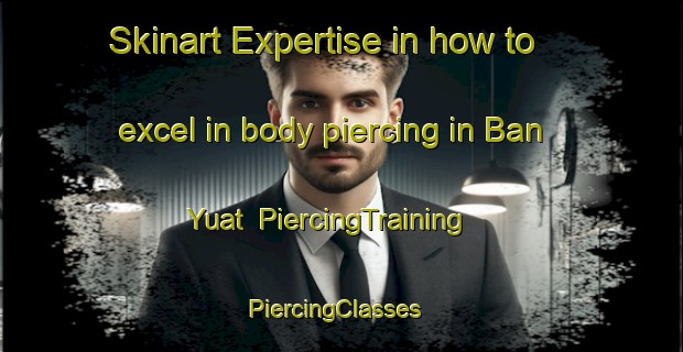 Skinart Expertise in how to excel in body piercing in Ban Yuat | PiercingTraining | PiercingClasses | SkinartTraining-Thailand