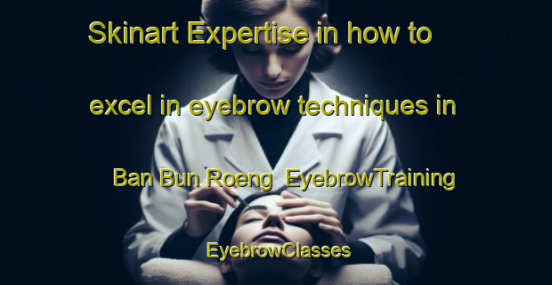 Skinart Expertise in how to excel in eyebrow techniques in Ban Bun Roeng | EyebrowTraining | EyebrowClasses | SkinartTraining-Thailand