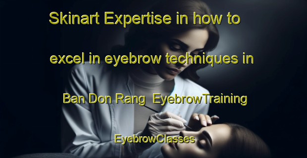 Skinart Expertise in how to excel in eyebrow techniques in Ban Don Rang | EyebrowTraining | EyebrowClasses | SkinartTraining-Thailand