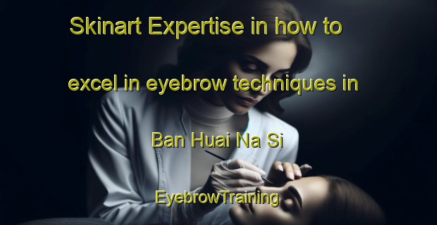 Skinart Expertise in how to excel in eyebrow techniques in Ban Huai Na Si | EyebrowTraining | EyebrowClasses | SkinartTraining-Thailand