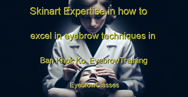 Skinart Expertise in how to excel in eyebrow techniques in Ban Khok Ko | EyebrowTraining | EyebrowClasses | SkinartTraining-Thailand