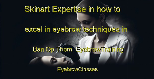 Skinart Expertise in how to excel in eyebrow techniques in Ban Op Thom | EyebrowTraining | EyebrowClasses | SkinartTraining-Thailand