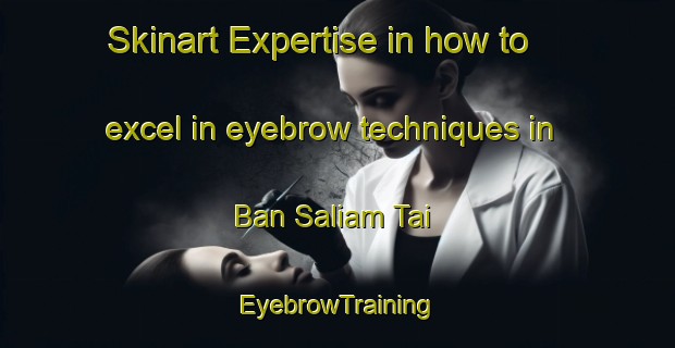 Skinart Expertise in how to excel in eyebrow techniques in Ban Saliam Tai | EyebrowTraining | EyebrowClasses | SkinartTraining-Thailand