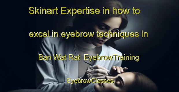 Skinart Expertise in how to excel in eyebrow techniques in Ban Wat Rat | EyebrowTraining | EyebrowClasses | SkinartTraining-Thailand