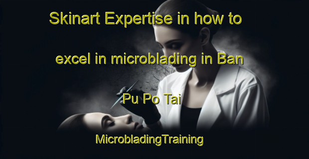 Skinart Expertise in how to excel in microblading in Ban Pu Po Tai | MicrobladingTraining | MicrobladingClasses | SkinartTraining-Thailand