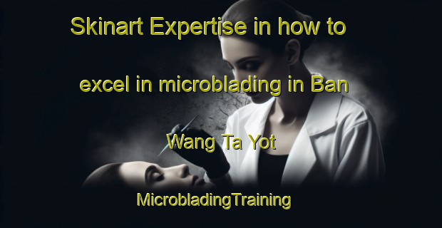 Skinart Expertise in how to excel in microblading in Ban Wang Ta Yot | MicrobladingTraining | MicrobladingClasses | SkinartTraining-Thailand