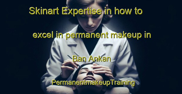 Skinart Expertise in how to excel in permanent makeup in Ban Ankan | PermanentmakeupTraining | PermanentmakeupClasses | SkinartTraining-Thailand