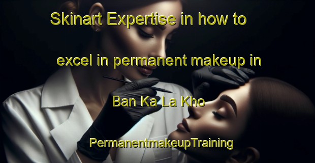 Skinart Expertise in how to excel in permanent makeup in Ban Ka La Kho | PermanentmakeupTraining | PermanentmakeupClasses | SkinartTraining-Thailand