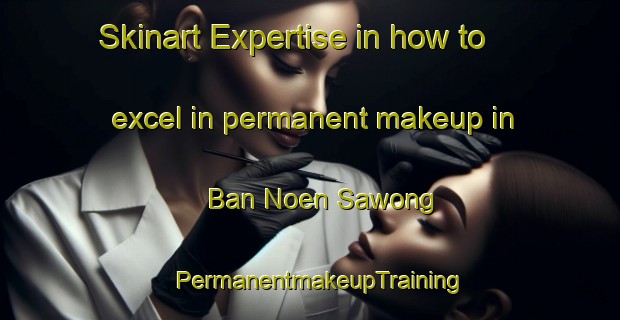 Skinart Expertise in how to excel in permanent makeup in Ban Noen Sawong | PermanentmakeupTraining | PermanentmakeupClasses | SkinartTraining-Thailand