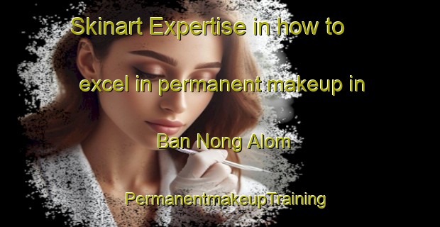 Skinart Expertise in how to excel in permanent makeup in Ban Nong Alom | PermanentmakeupTraining | PermanentmakeupClasses | SkinartTraining-Thailand