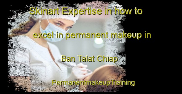 Skinart Expertise in how to excel in permanent makeup in Ban Talat Chiap | PermanentmakeupTraining | PermanentmakeupClasses | SkinartTraining-Thailand