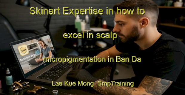 Skinart Expertise in how to excel in scalp micropigmentation in Ban Da Lae Kue Mong | SmpTraining | SmpClasses | SkinartTraining-Thailand
