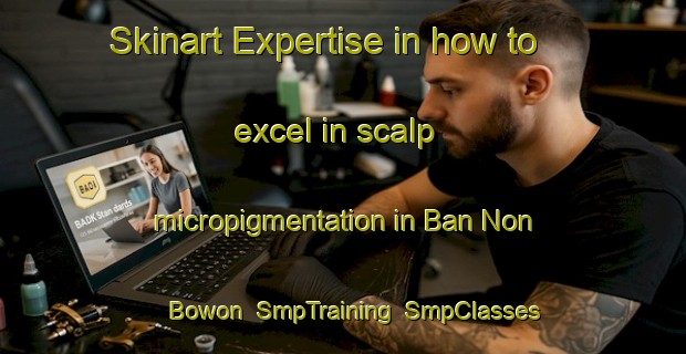 Skinart Expertise in how to excel in scalp micropigmentation in Ban Non Bowon | SmpTraining | SmpClasses | SkinartTraining-Thailand